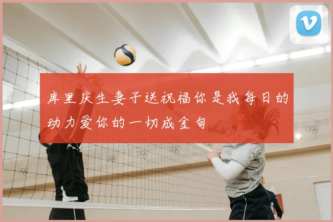 库里庆生妻子送祝福你是我每日的动力爱你的一切成金句