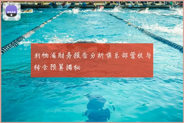 利物浦财务报告分析俱乐部营收与转会预算揭秘
