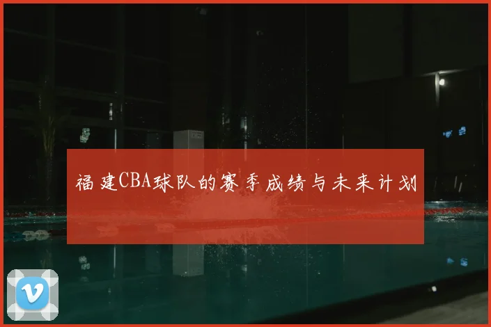 福建CBA球队的赛季成绩与未来计划