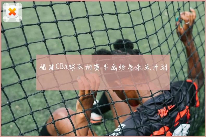 福建CBA球队的赛季成绩与未来计划