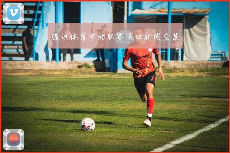 腾讯体育中超联赛滚动新闻合集